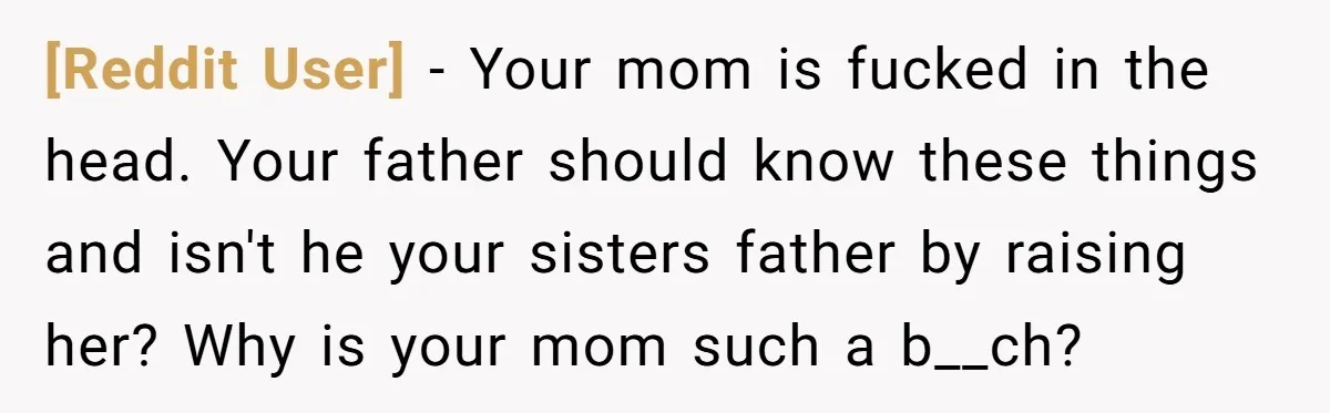 [Reddit User] − Your mom is fucked in the head. Your father should know these things and isn't he your sisters father by raising her? Why is your mom such...