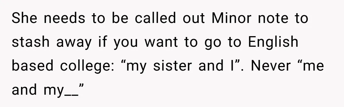 She needs to be called out Minor note to stash away if you want to go to English based college: “my sister and I”. Never “me and my__”