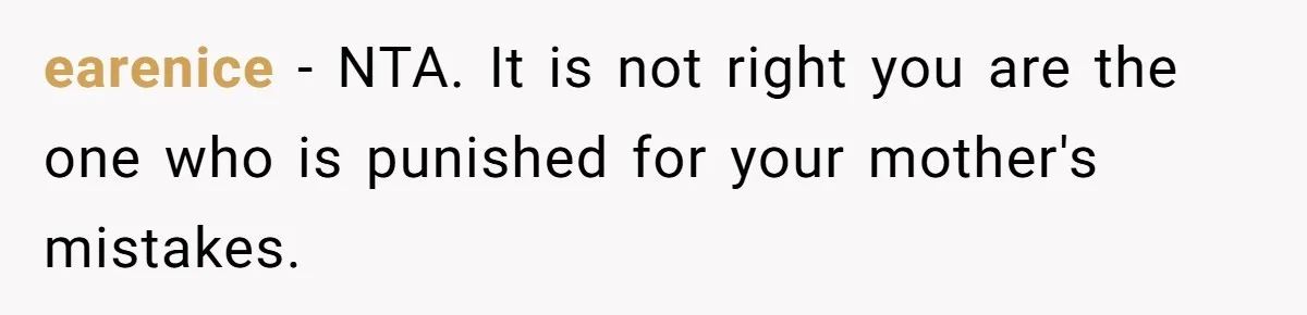 earenice − NTA. It is not right you are the one who is punished for your mother's mistakes.