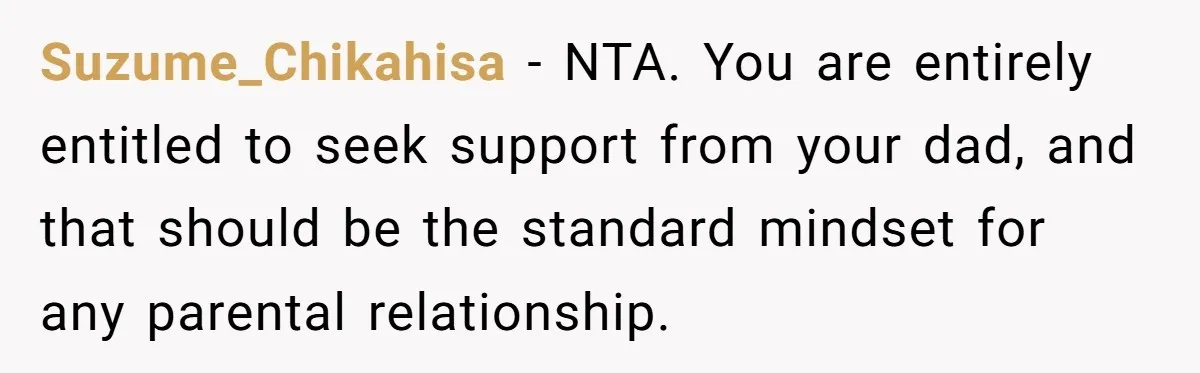 Suzume_Chikahisa − NTA. You are entirely entitled to seek support from your dad, and that should be the standard mindset for any parental relationship.