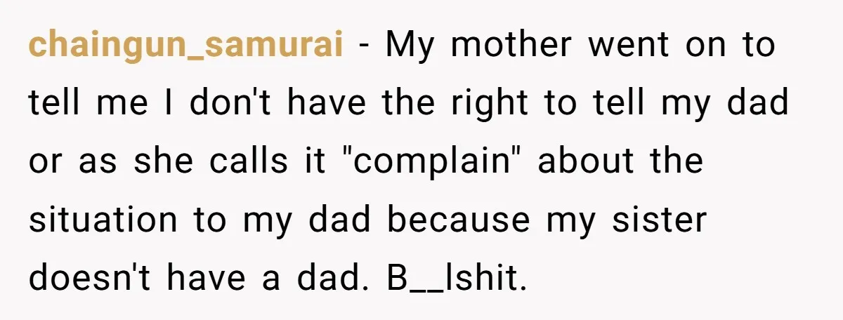 chaingun_samurai − My mother went on to tell me I don't have the right to tell my dad or as she calls it "complain" about the situation to my dad...
