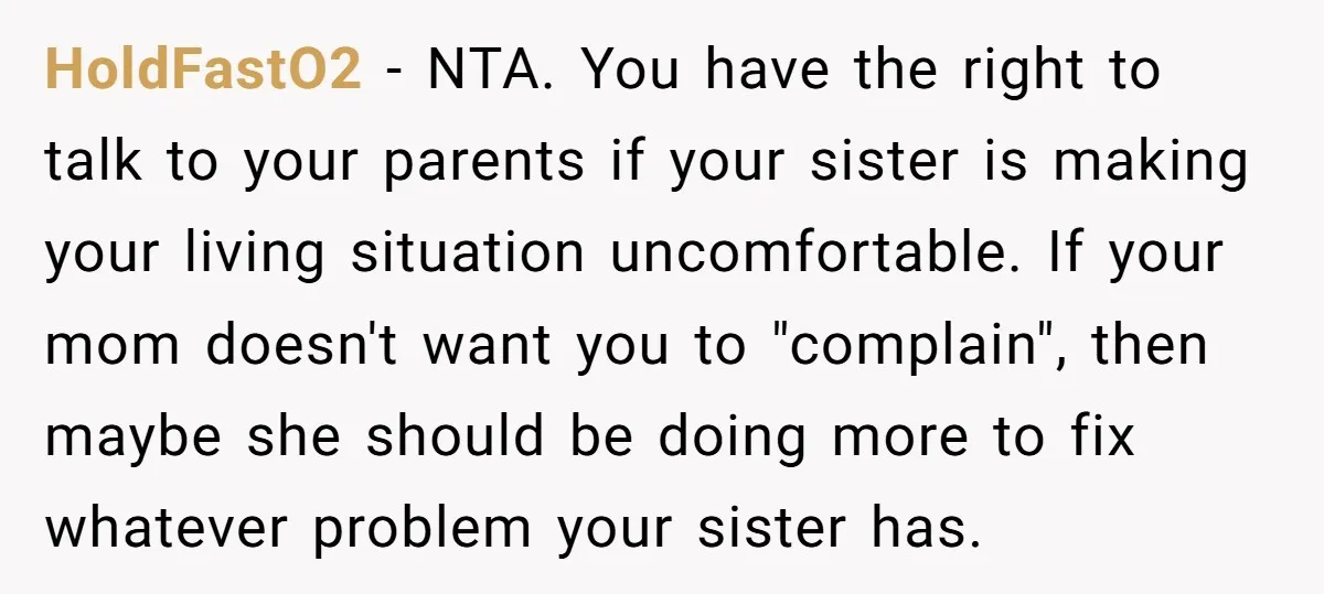 HoldFastO2 − NTA. You have the right to talk to your parents if your sister is making your living situation uncomfortable. If your mom doesn't want you to "complain", then...