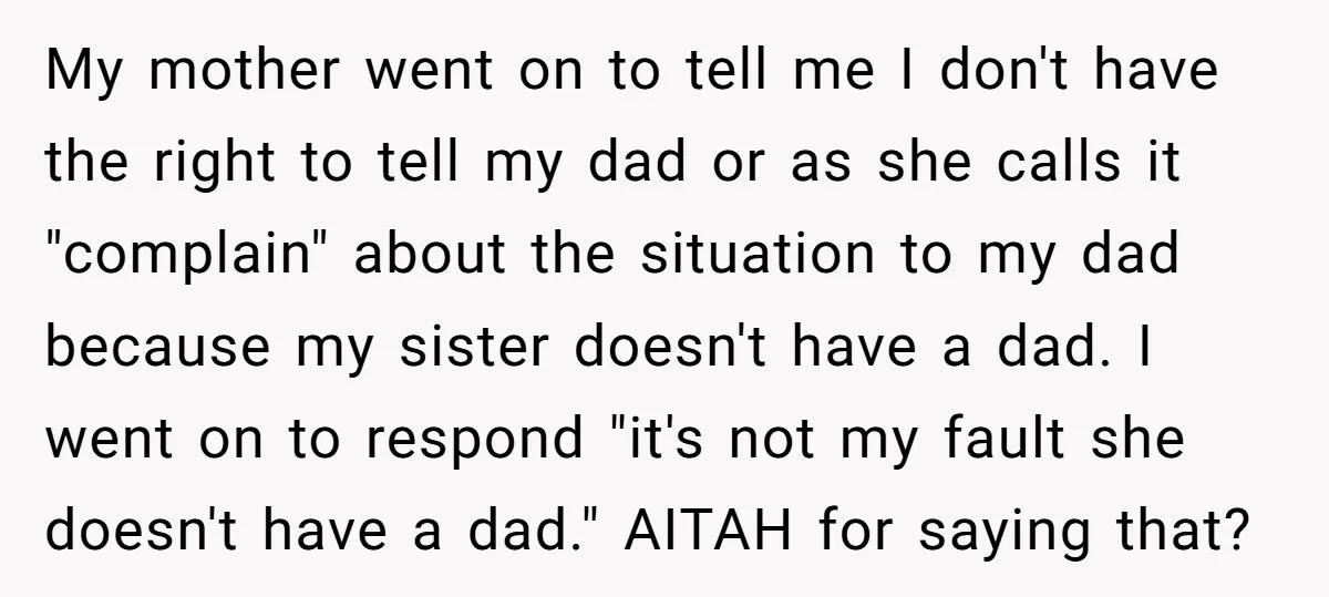 My mother went on to tell me I don't have the right to tell my dad or as she calls it "complain" about the situation to my dad because my...