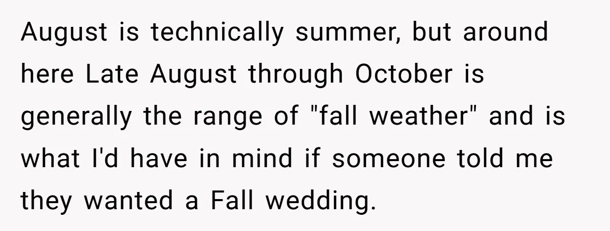 August is technically summer, but around here Late August through October is generally the range of "fall weather" and is what I'd have in mind if someone told me they...