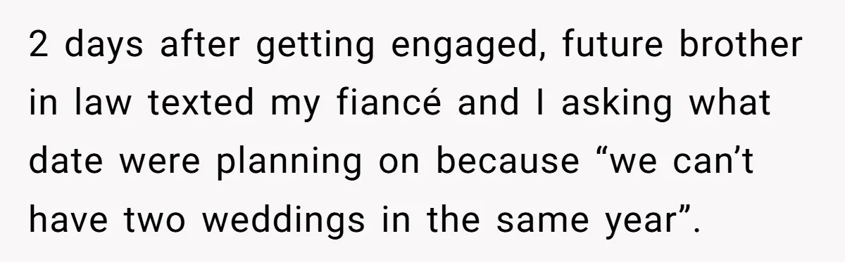 2 days after getting engaged, future brother in law texted my fiancé and I asking what date were planning on because “we can’t have two weddings in the same year”.