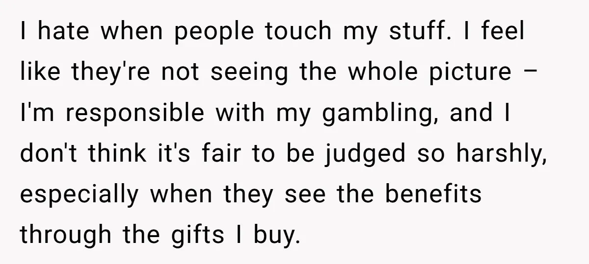 I hate when people touch my stuff. I feel like they're not seeing the whole picture – I'm responsible with my gambling, and I don't think it's fair to be...