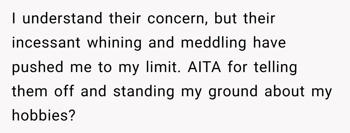 I understand their concern, but their incessant whining and meddling have pushed me to my limit. AITA for telling them off and standing my ground about my hobbies?
