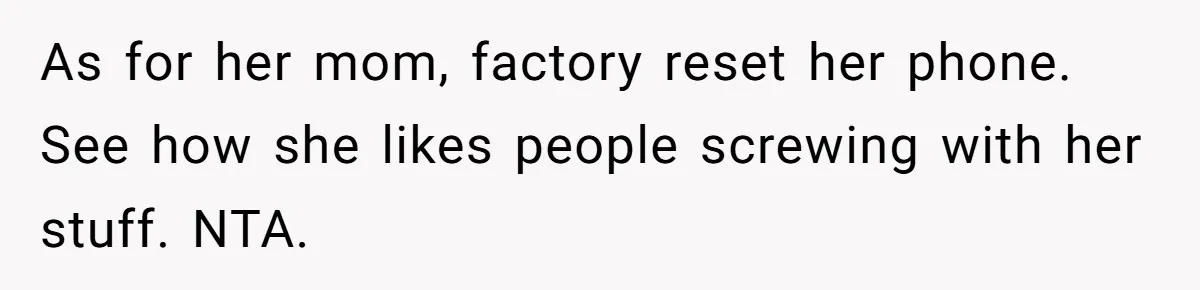 As for her mom, factory reset her phone. See how she likes people screwing with her stuff. NTA.