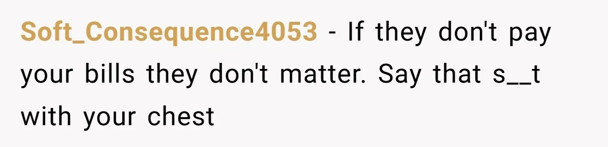 Soft_Consequence4053 − If they don't pay your bills they don't matter. Say that s__t with your chest