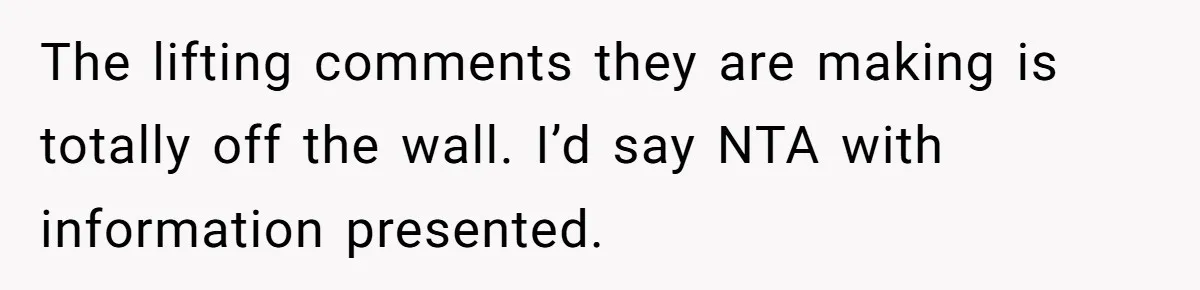 The lifting comments they are making is totally off the wall. I’d say NTA with information presented.