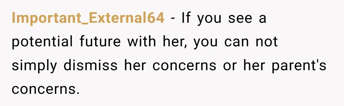 Important_External64 − If you see a potential future with her, you can not simply dismiss her concerns or her parent's concerns.