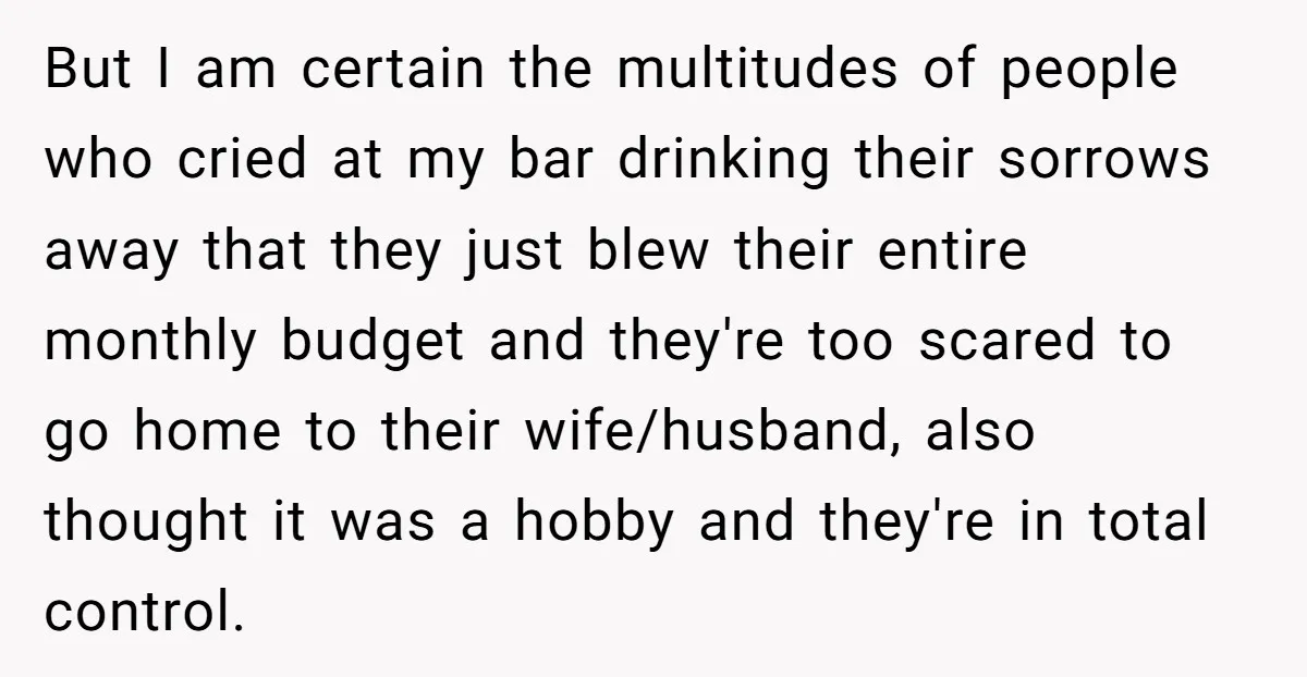 But I am certain the multitudes of people who cried at my bar drinking their sorrows away that they just blew their entire monthly budget and they're too scared to...