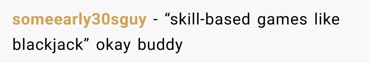 someearly30sguy − “skill-based games like blackjack” okay buddy