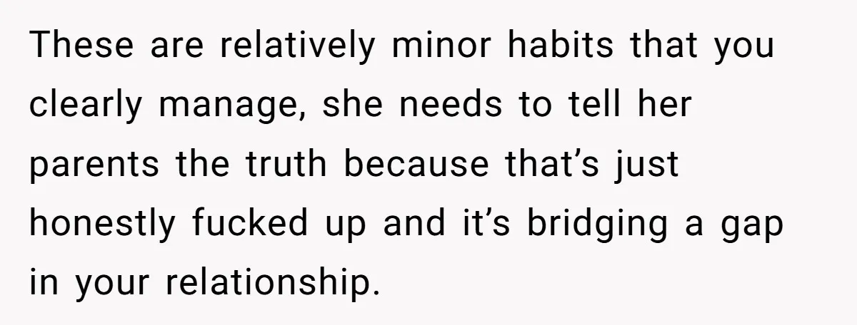 These are relatively minor habits that you clearly manage, she needs to tell her parents the truth because that’s just honestly fucked up and it’s bridging a gap in your...