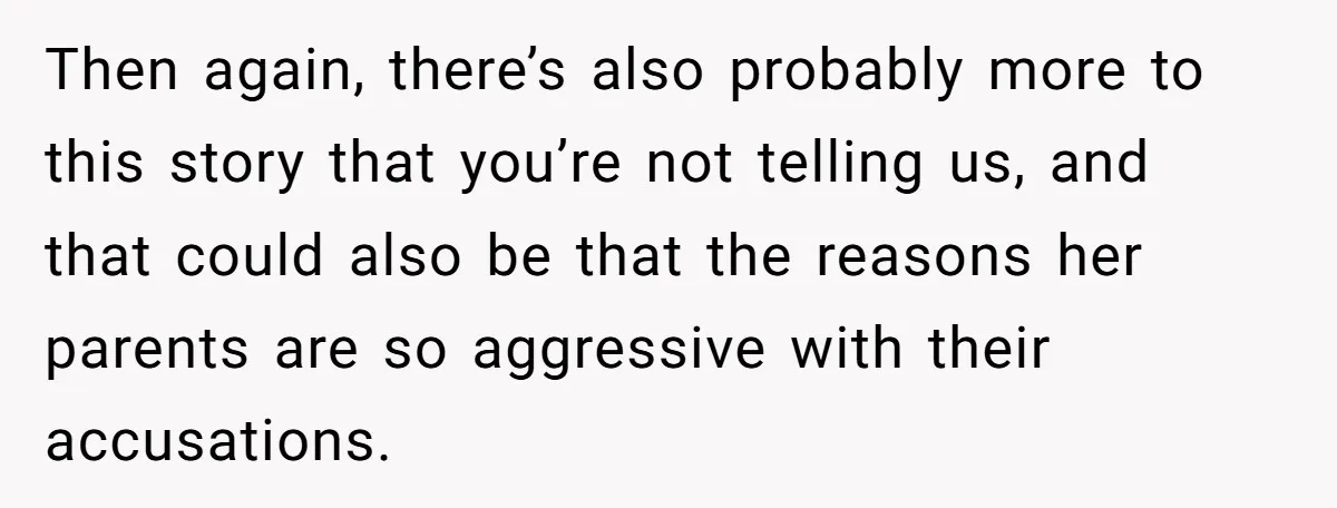 Then again, there’s also probably more to this story that you’re not telling us, and that could also be that the reasons her parents are so aggressive with their accusations.