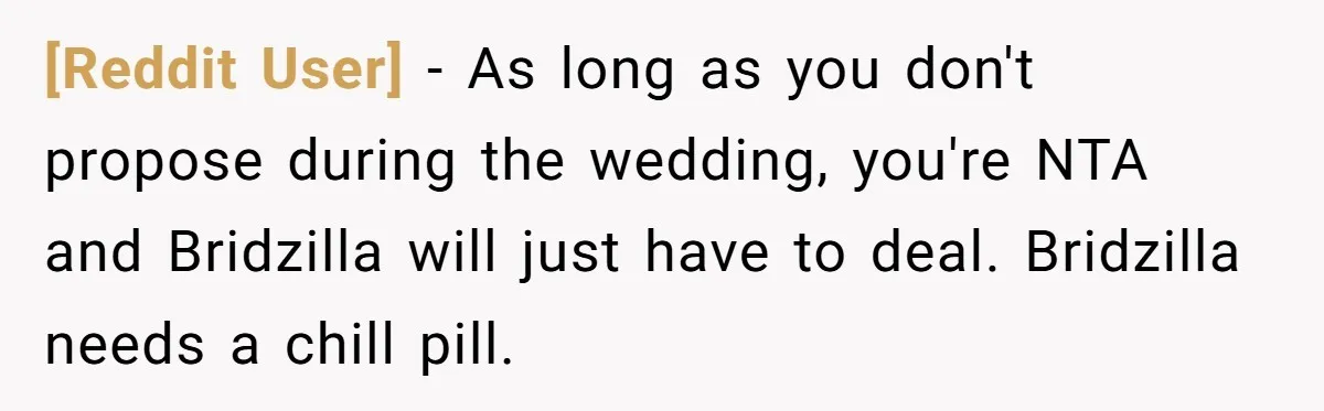 [Reddit User] − As long as you don't propose during the wedding, you're NTA and Bridzilla will just have to deal. Bridzilla needs a chill pill.