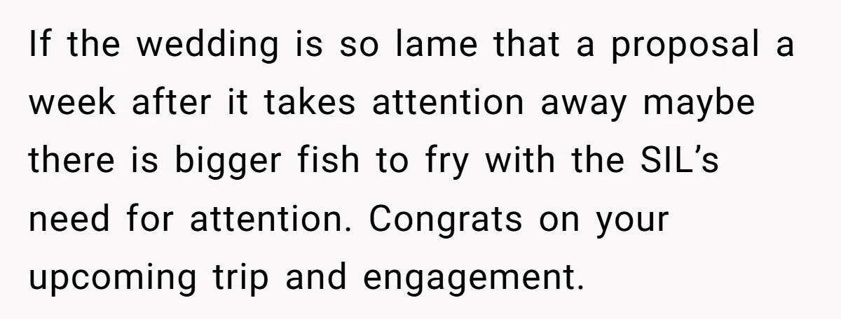 If the wedding is so lame that a proposal a week after it takes attention away maybe there is bigger fish to fry with the SIL’s need for attention. Congrats...