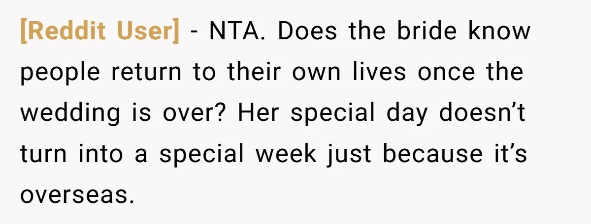[Reddit User] − NTA. Does the bride know people return to their own lives once the wedding is over? Her special day doesn’t turn into a special week just because...