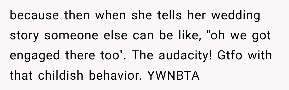 because then when she tells her wedding story someone else can be like, "oh we got engaged there too". The audacity! Gtfo with that childish behavior. YWNBTA