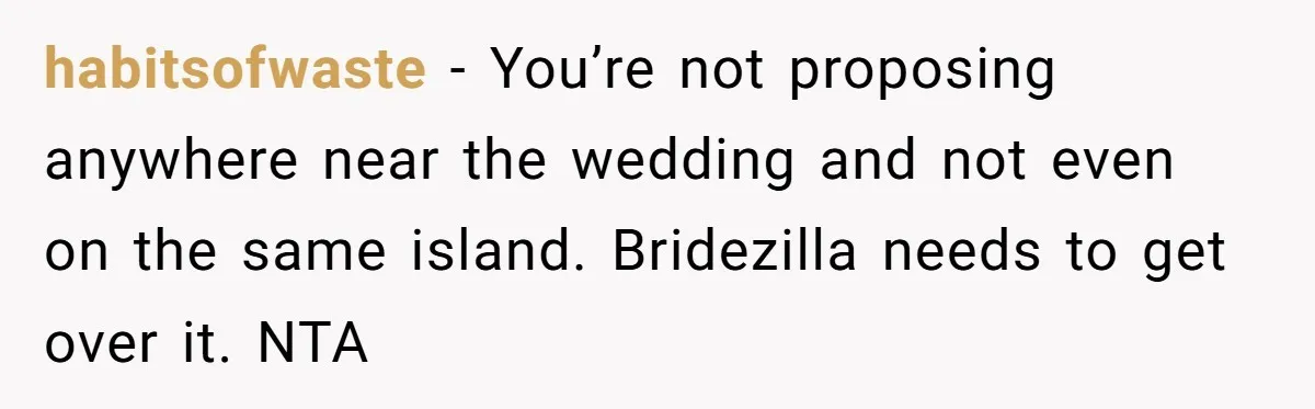 habitsofwaste − You’re not proposing anywhere near the wedding and not even on the same island. Bridezilla needs to get over it. NTA