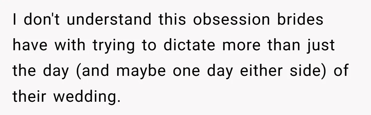 I don't understand this obsession brides have with trying to dictate more than just the day (and maybe one day either side) of their wedding.