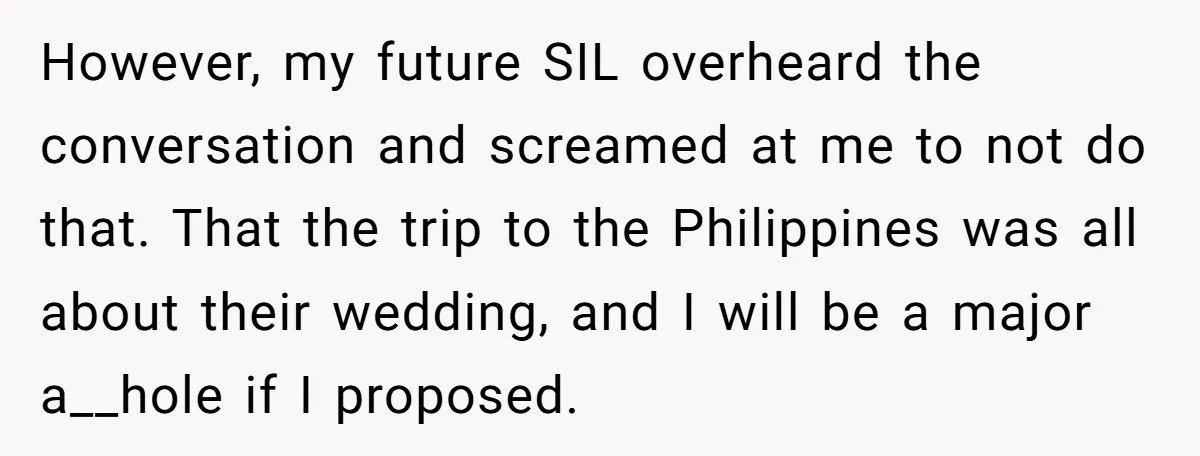 However, my future SIL overheard the conversation and screamed at me to not do that. That the trip to the Philippines was all about their wedding, and I will be...