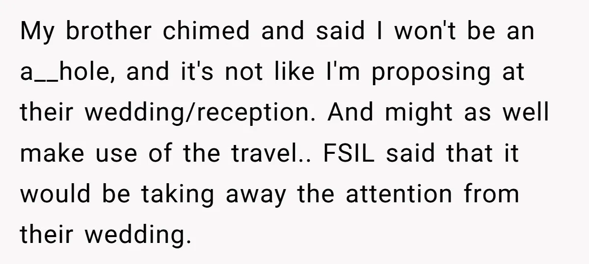 My brother chimed and said I won't be an a__hole, and it's not like I'm proposing at their wedding/reception. And might as well make use of the travel.. FSIL said...