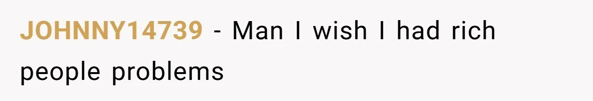 JOHNNY14739 - Man I wish I had rich people problems