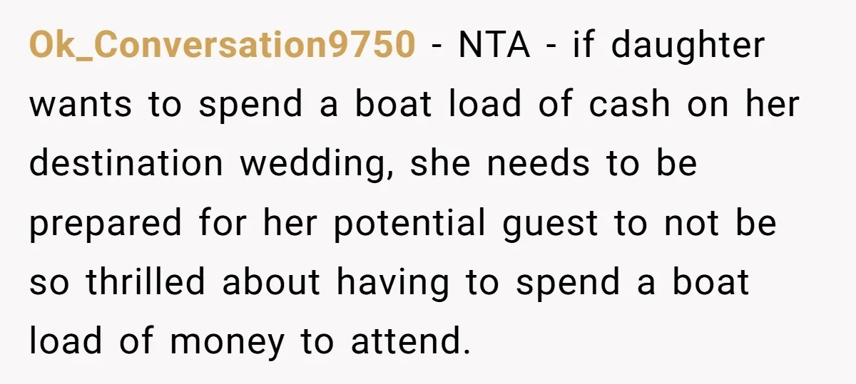 Ok_Conversation9750 - NTA - if daughter wants to spend a boat load of cash on her destination wedding, she needs to be prepared for her potential guest to not be...