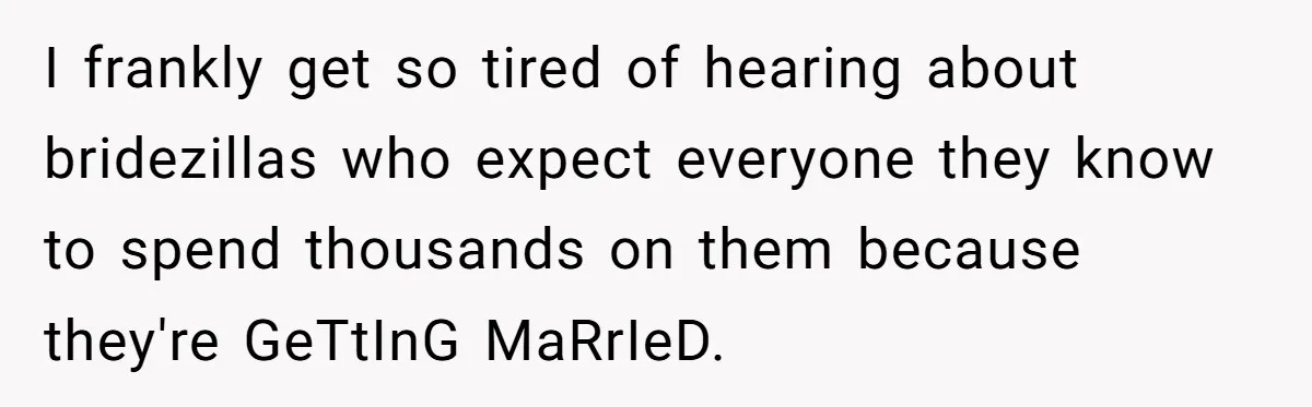 I frankly get so tired of hearing about bridezillas who expect everyone they know to spend thousands on them because they're GeTtInG MaRrIeD.