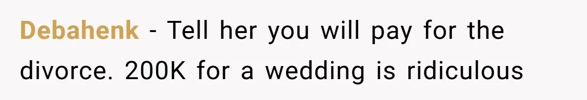 Debahenk - Tell her you will pay for the divorce. 200K for a wedding is ridiculous