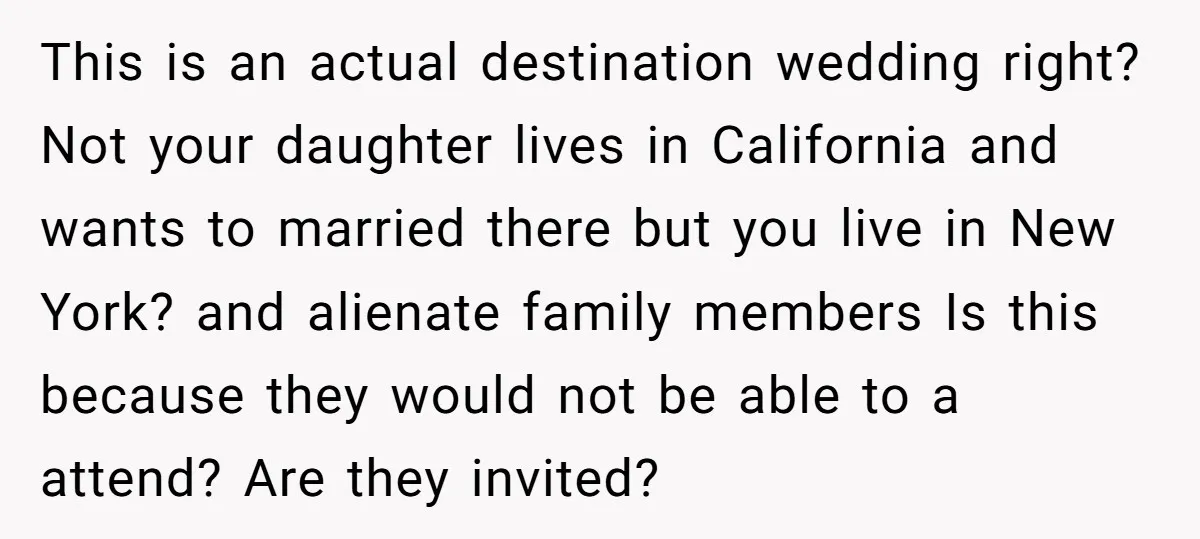 This is an actual destination wedding right? Not your daughter lives in California and wants to married there but you live in New York? and alienate family members Is this...