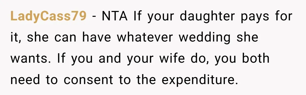 LadyCass79 - NTA If your daughter pays for it, she can have whatever wedding she wants. If you and your wife do, you both need to consent to the expenditure.