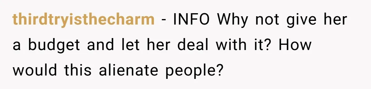 thirdtryisthecharm - INFO Why not give her a budget and let her deal with it? How would this alienate people?