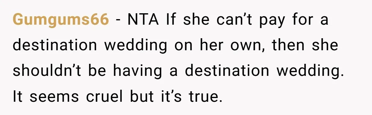 Gumgums66 - NTA If she can’t pay for a destination wedding on her own, then she shouldn’t be having a destination wedding. It seems cruel but it’s true.