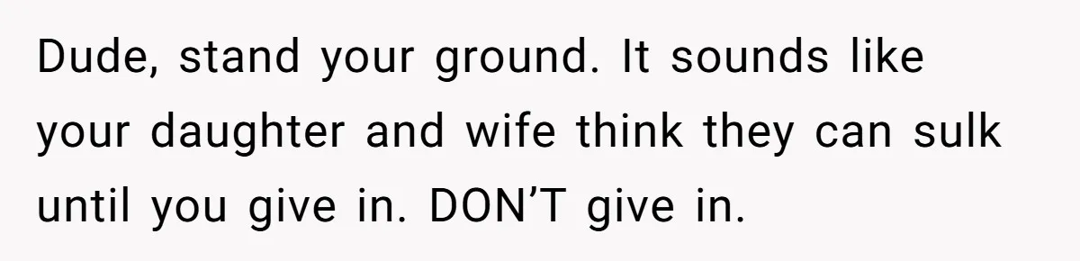 Dude, stand your ground. It sounds like your daughter and wife think they can sulk until you give in. DON’T give in.