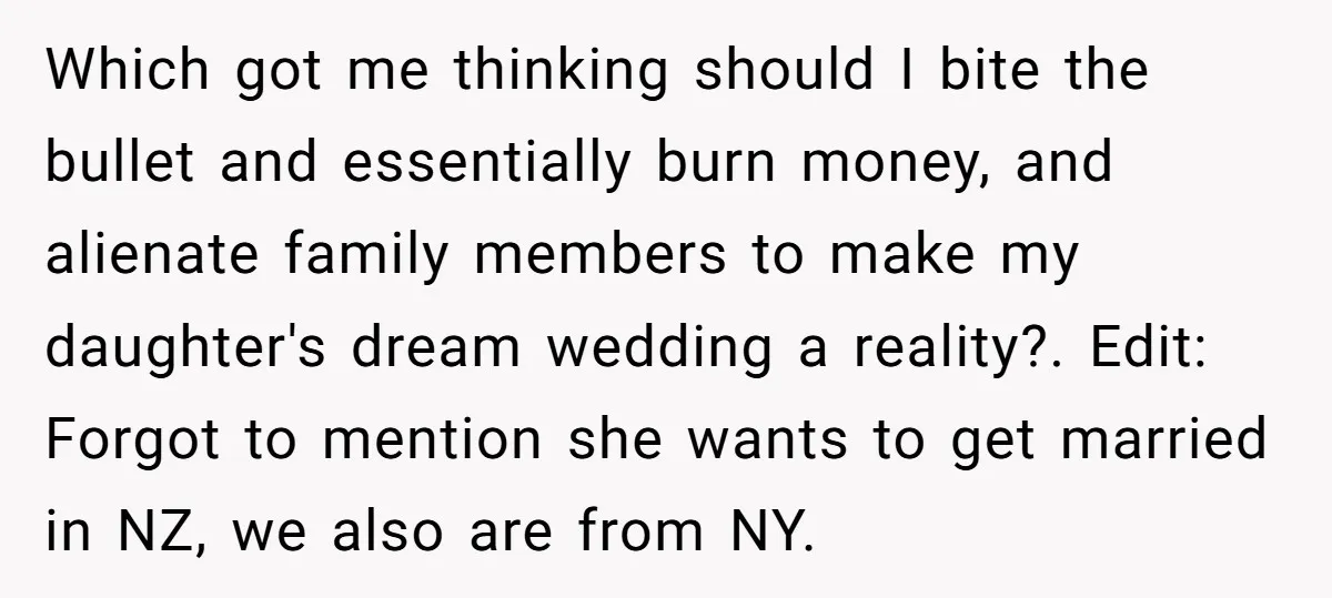 Which got me thinking should I bite the bullet and essentially burn money, and alienate family members to make my daughter's dream wedding a reality?. Edit: Forgot to mention she...
