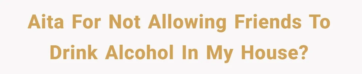 AITA for not allowing friends to drink alcohol in my house?