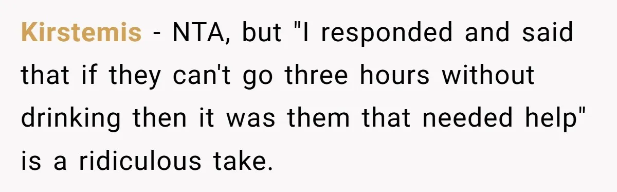 Kirstemis − NTA, but "I responded and said that if they can't go three hours without drinking then it was them that needed help" is a ridiculous take.