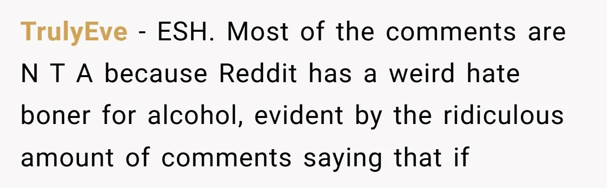 TrulyEve − ESH. Most of the comments are N T A because Reddit has a weird hate boner for alcohol, evident by the ridiculous amount of comments saying that if
