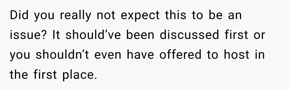 Did you really not expect this to be an issue? It should’ve been discussed first or you shouldn’t even have offered to host in the first place.