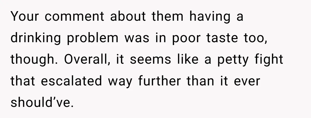Your comment about them having a drinking problem was in poor taste too, though. Overall, it seems like a petty fight that escalated way further than it ever should’ve.