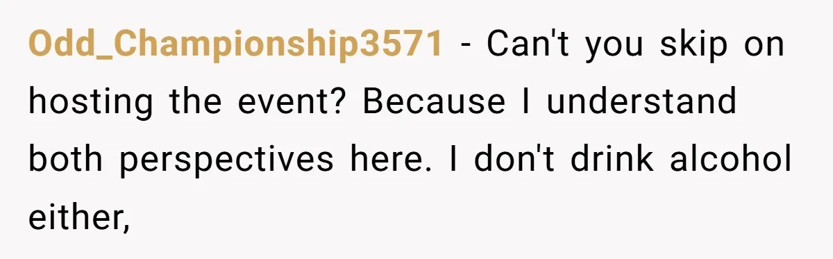 Odd_Championship3571 − Can't you skip on hosting the event? Because I understand both perspectives here. I don't drink alcohol either,