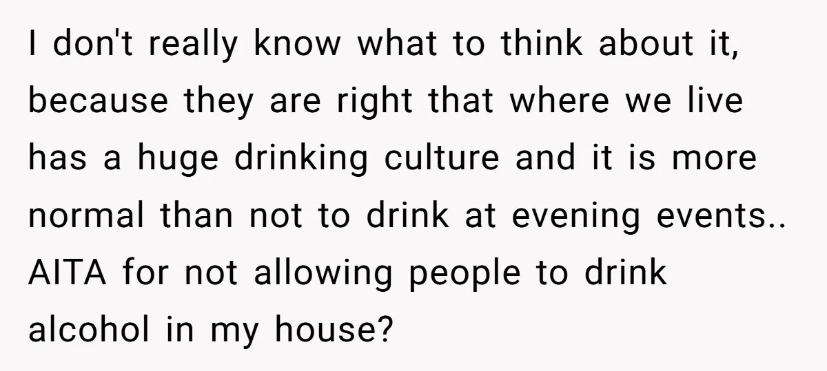 I don't really know what to think about it, because they are right that where we live has a huge drinking culture and it is more normal than not to...