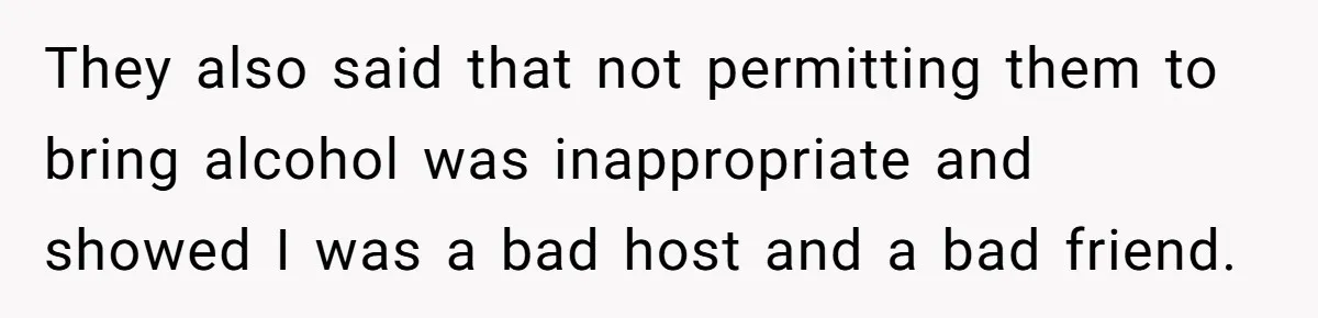 They also said that not permitting them to bring alcohol was inappropriate and showed I was a bad host and a bad friend.