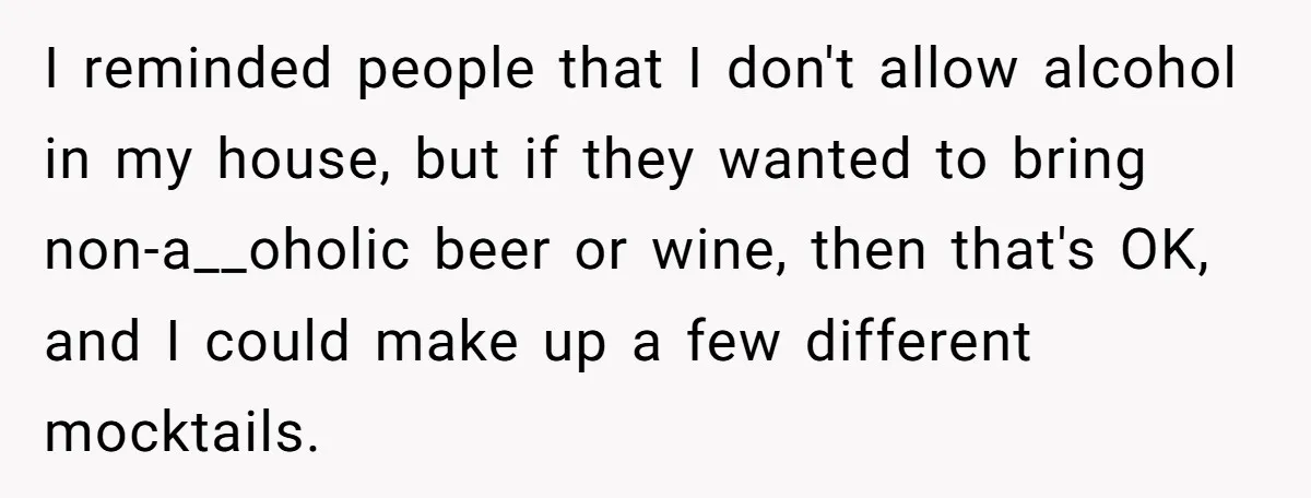 I reminded people that I don't allow alcohol in my house, but if they wanted to bring non-a__oholic beer or wine, then that's OK, and I could make up a...