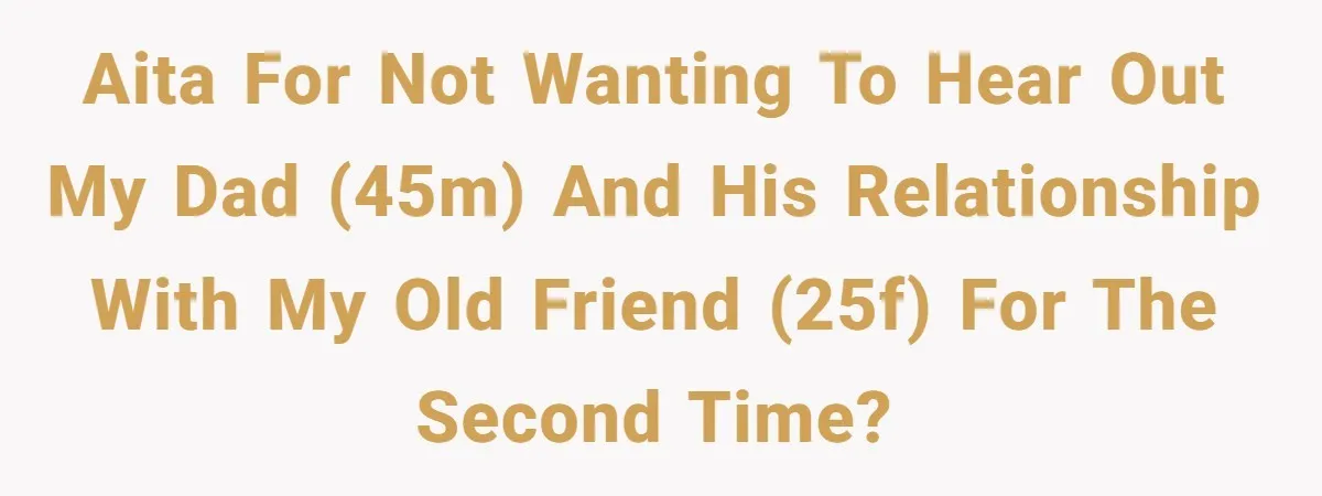 AITA for not wanting to hear out my dad (45M) and his relationship with my old friend (25F) for the second time?