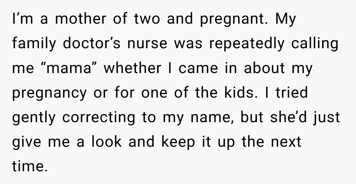 I’m a mother of two and pregnant. My family doctor’s nurse was repeatedly calling me “mama” whether I came in about my pregnancy or for one of the kids. I...