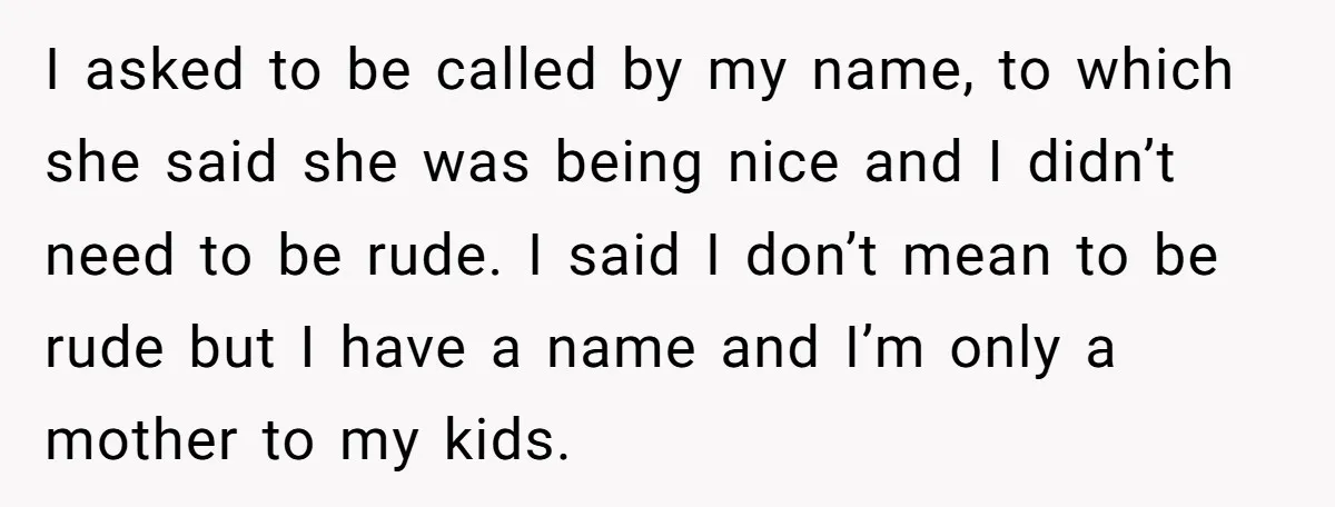 I asked to be called by my name, to which she said she was being nice and I didn’t need to be rude. I said I don’t mean to be...