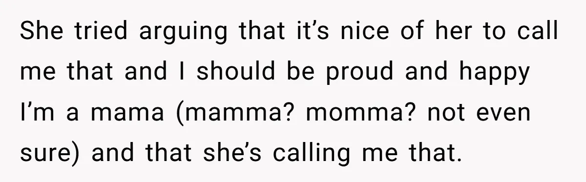 She tried arguing that it’s nice of her to call me that and I should be proud and happy I’m a mama (mamma? momma? not even sure) and that she’s...